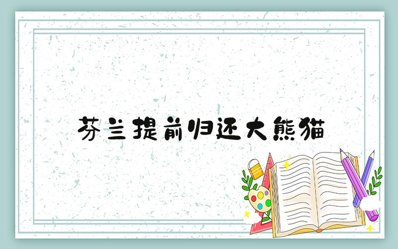 芬兰提前归还大熊猫