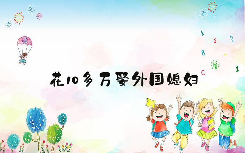 花10多万娶外国媳妇