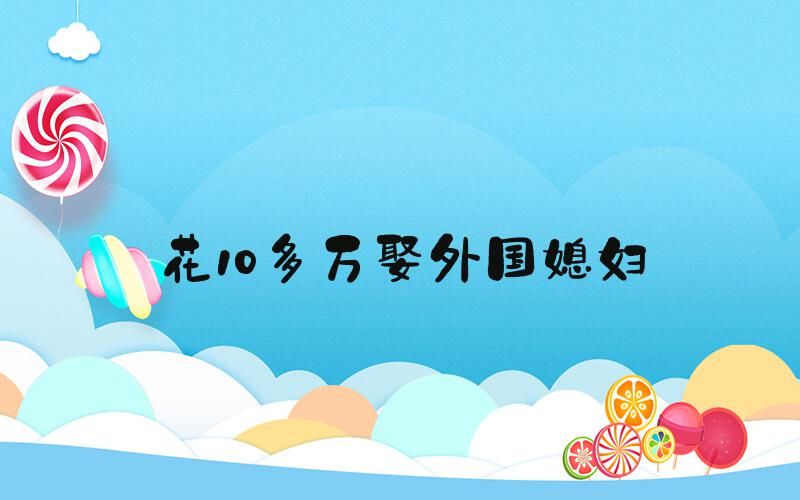 花10多万娶外国媳妇