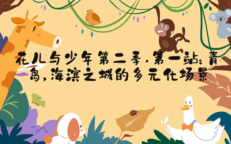 花儿与少年第二季 第一站：青岛，海滨之城的多元化场景