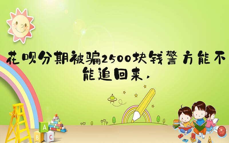 花呗分期被骗2500块钱警方能不能追回来 