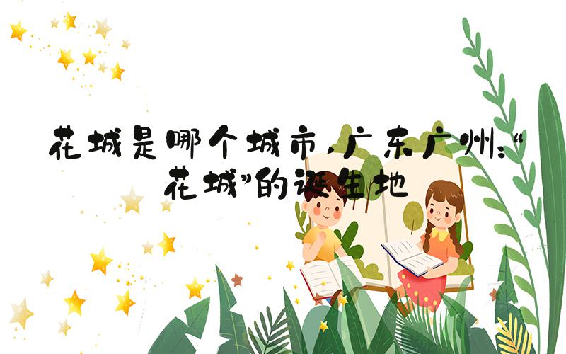 花城是哪个城市 广东广州：“花城”的诞生地