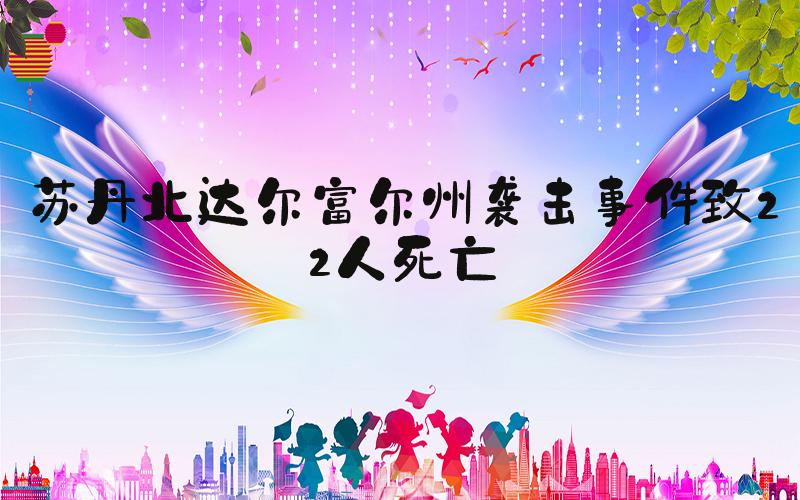 苏丹北达尔富尔州袭击事件致22人死亡