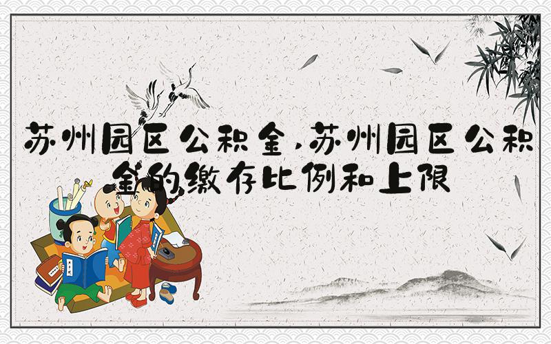 苏州园区公积金 苏州园区公积金的缴存比例和上限