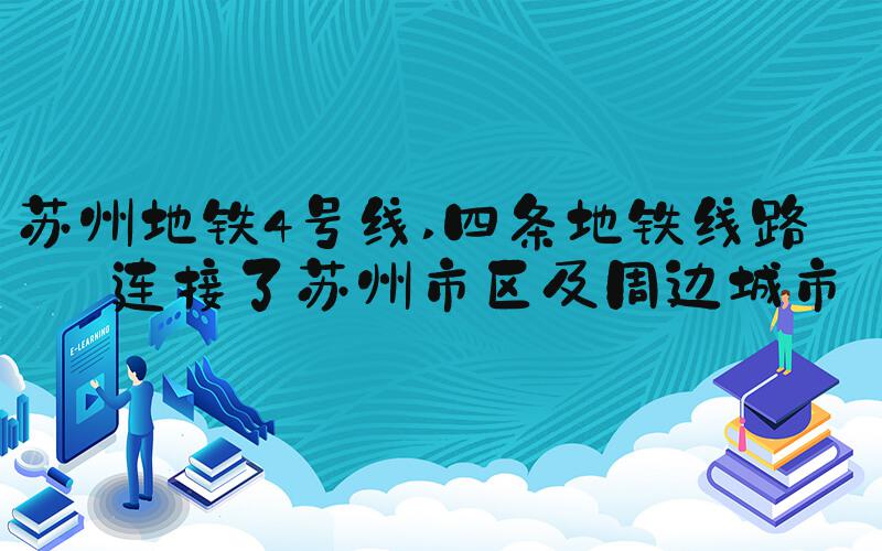 苏州地铁4号线 四条地铁线路，连接了苏州市区及周边城市