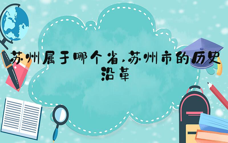 苏州属于哪个省 苏州市的历史沿革