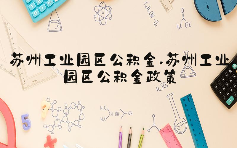 苏州工业园区公积金 苏州工业园区公积金政策