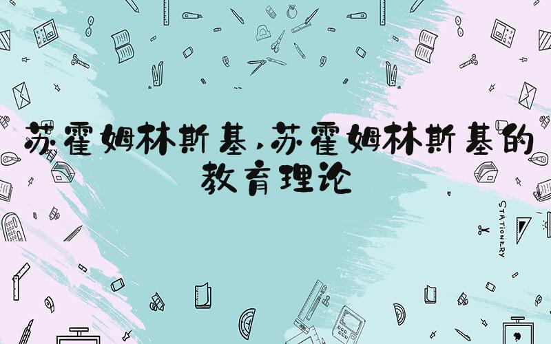 苏霍姆林斯基 苏霍姆林斯基的教育理论