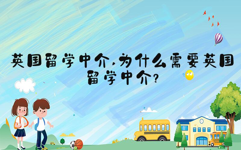 英国留学中介 为什么需要英国留学中介？