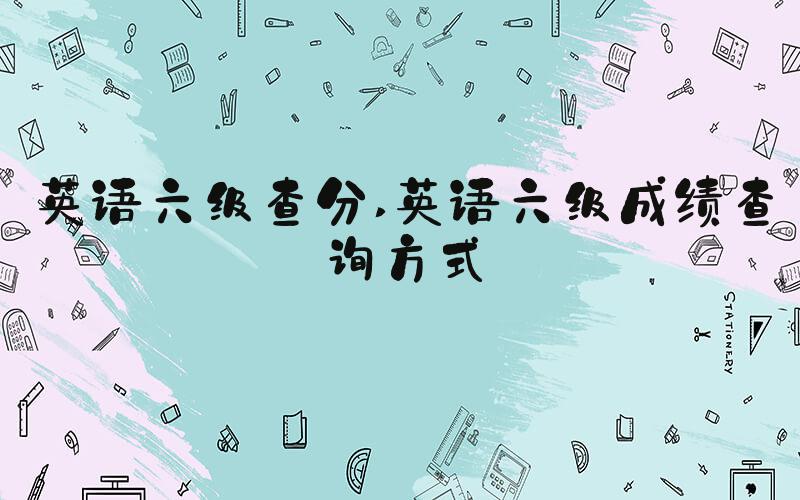 英语六级查分 英语六级成绩查询方式