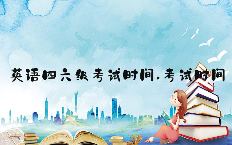 英语四六级考试时间 考试时间