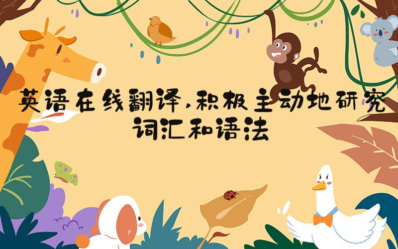 英语在线翻译 积极主动地研究词汇和语法