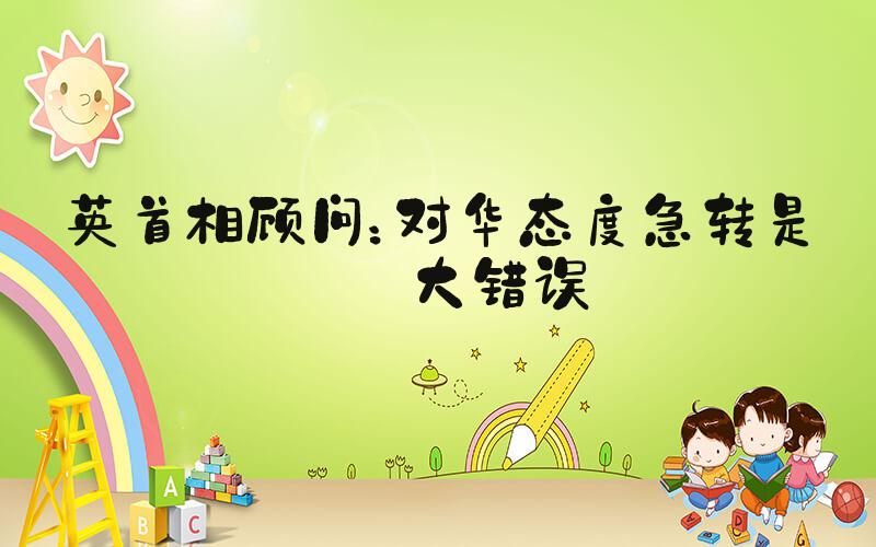 英首相顾问：对华态度急转是最大错误