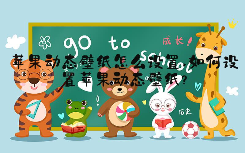苹果动态壁纸怎么设置 如何设置苹果动态壁纸？