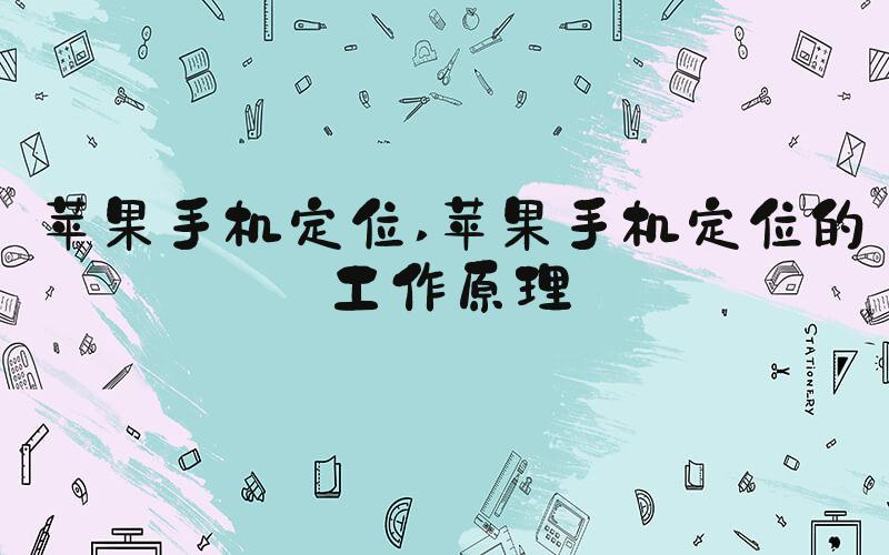 苹果手机定位 苹果手机定位的工作原理