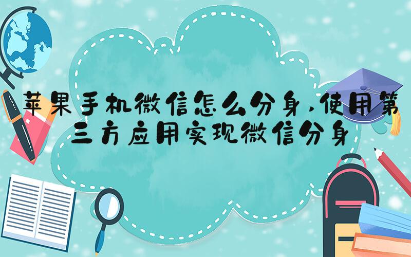 苹果手机微信怎么分身 使用第三方应用实现微信分身
