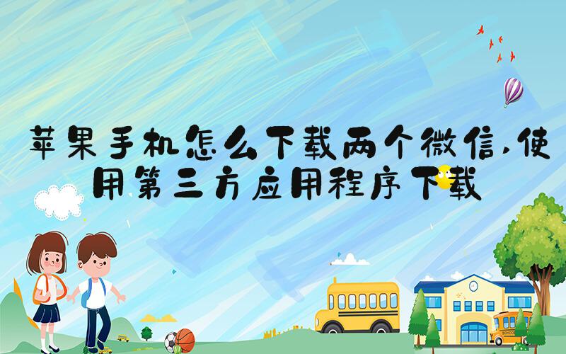 苹果手机怎么下载两个微信 使用第三方应用程序下载