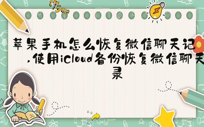苹果手机怎么恢复微信聊天记录 使用iCloud备份恢复微信聊天记录
