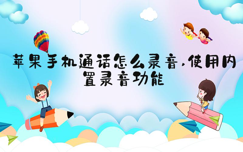 苹果手机通话怎么录音 使用内置录音功能