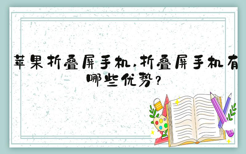 苹果折叠屏手机 折叠屏手机有哪些优势？