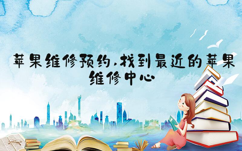 苹果维修预约 找到最近的苹果维修中心