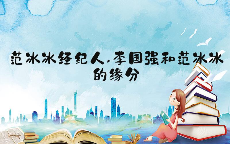 范冰冰经纪人 李国强和范冰冰的缘分