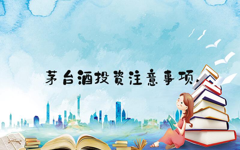 茅台酒投资注意事项 