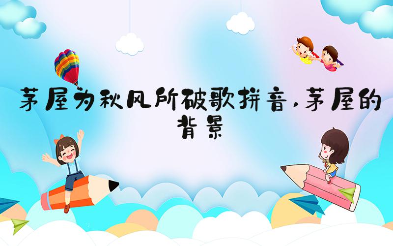 茅屋为秋风所破歌拼音 茅屋的背景