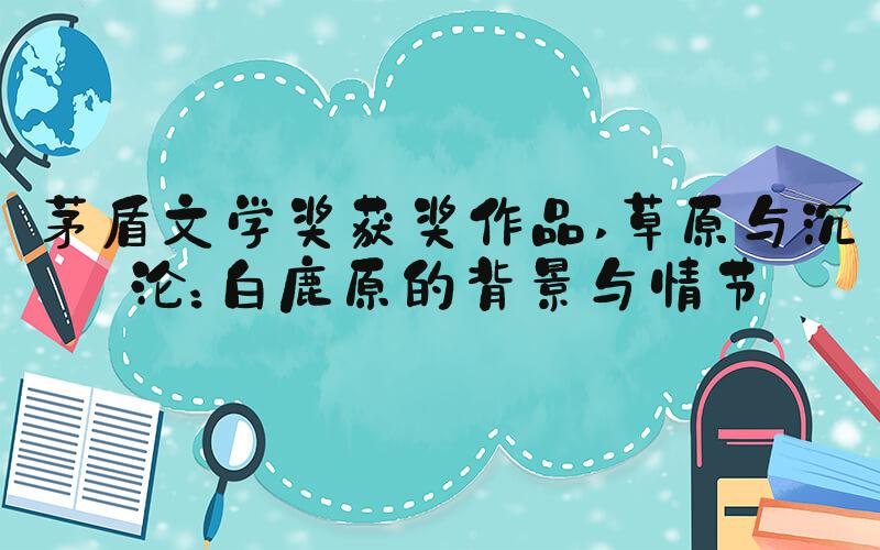 茅盾文学奖获奖作品 草原与沉沦：白鹿原的背景与情节
