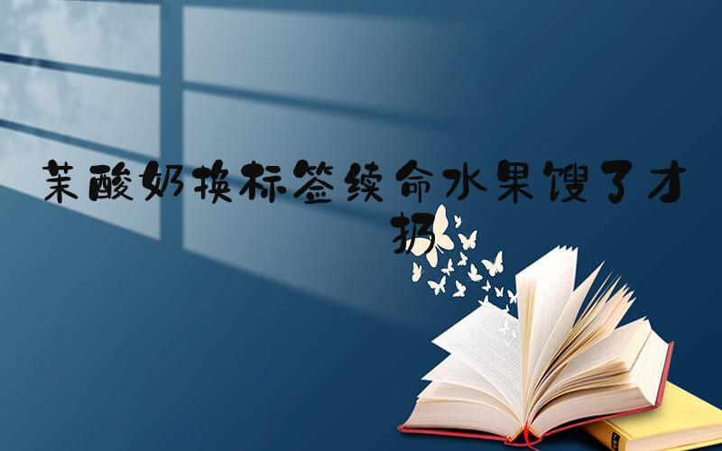 茉酸奶换标签续命水果馊了才肯扔