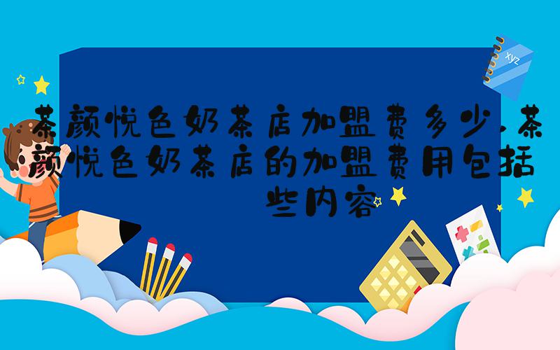 茶颜悦色奶茶店加盟费多少 茶颜悦色奶茶店的加盟费用包括哪些内容