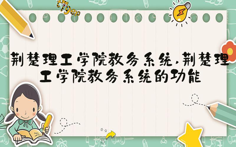 荆楚理工学院教务系统 荆楚理工学院教务系统的功能