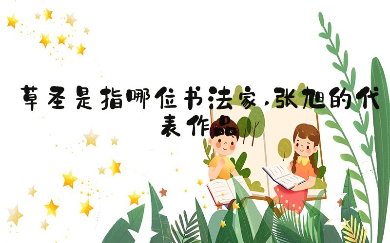 草圣是指哪位书法家 张旭的代表作品