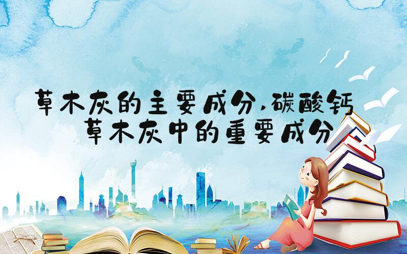 草木灰的主要成分 碳酸钙——草木灰中的重要成分