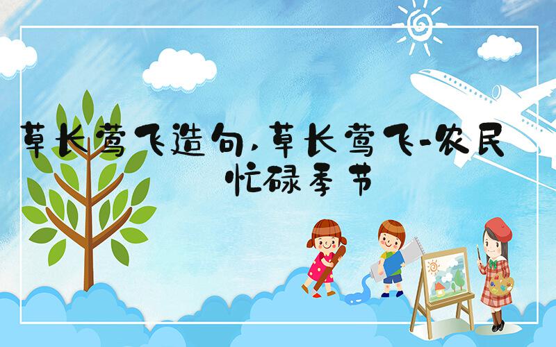 草长莺飞造句 草长莺飞-农民的忙碌季节