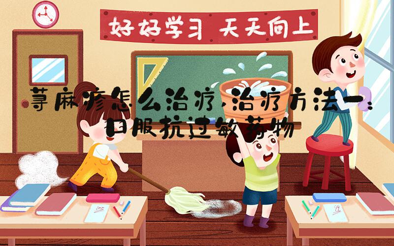 荨麻疹怎么治疗 治疗方法一：口服抗过敏药物