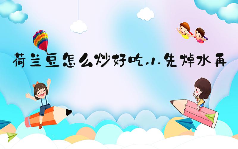荷兰豆怎么炒好吃 1.先焯水再炒