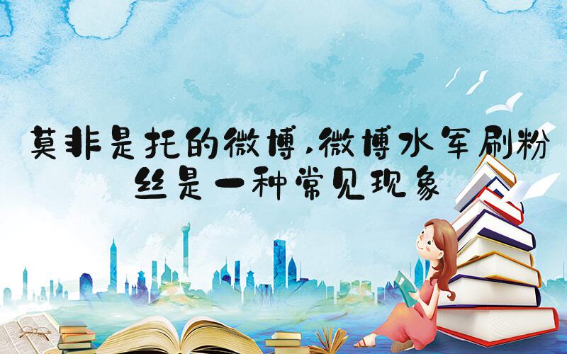 莫非是托的微博 微博水军刷粉丝是一种常见现象