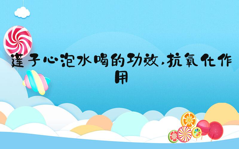 莲子心泡水喝的功效 抗氧化作用