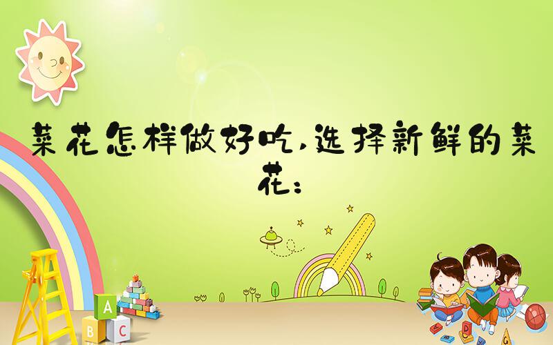菜花怎样做好吃 选择新鲜的菜花：
