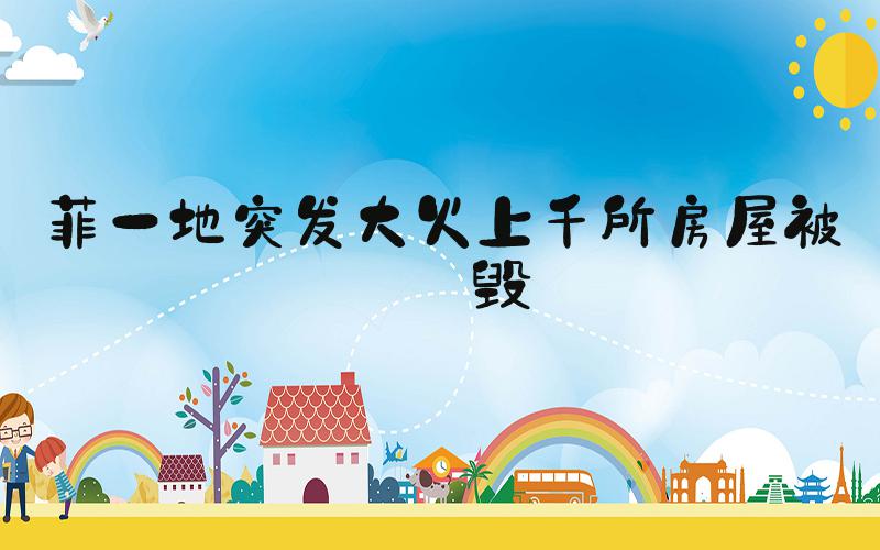 菲一地突发大火上千所房屋被烧毁