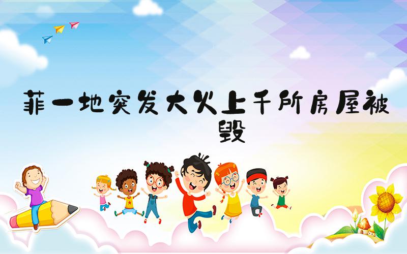 菲一地突发大火上千所房屋被烧毁