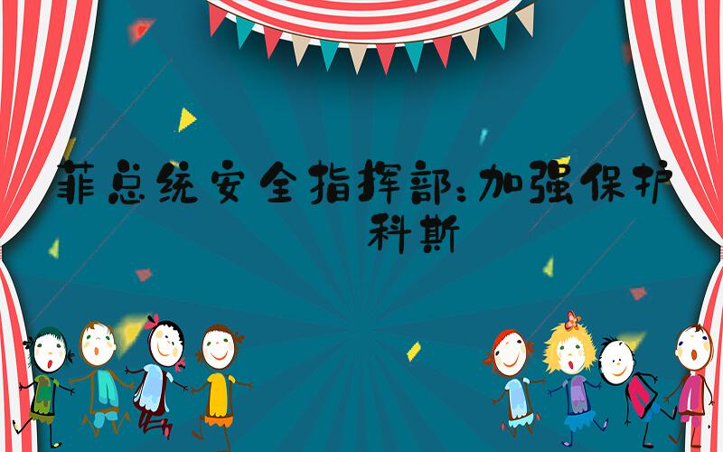 菲总统安全指挥部：加强保护马科斯