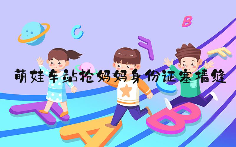 萌娃车站抢妈妈身份证塞墙缝