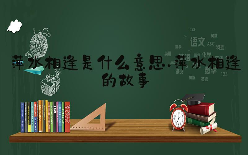 萍水相逢是什么意思 萍水相逢的故事