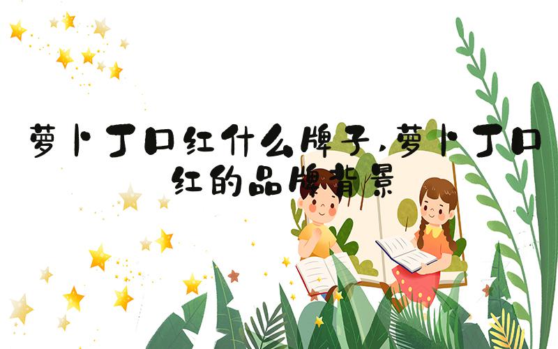 萝卜丁口红什么牌子 萝卜丁口红的品牌背景