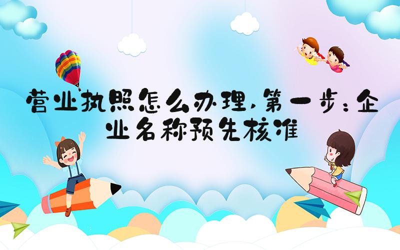 营业执照怎么办理 第一步：企业名称预先核准