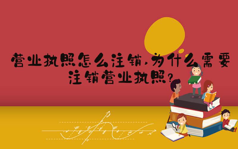 营业执照怎么注销 为什么需要注销营业执照？