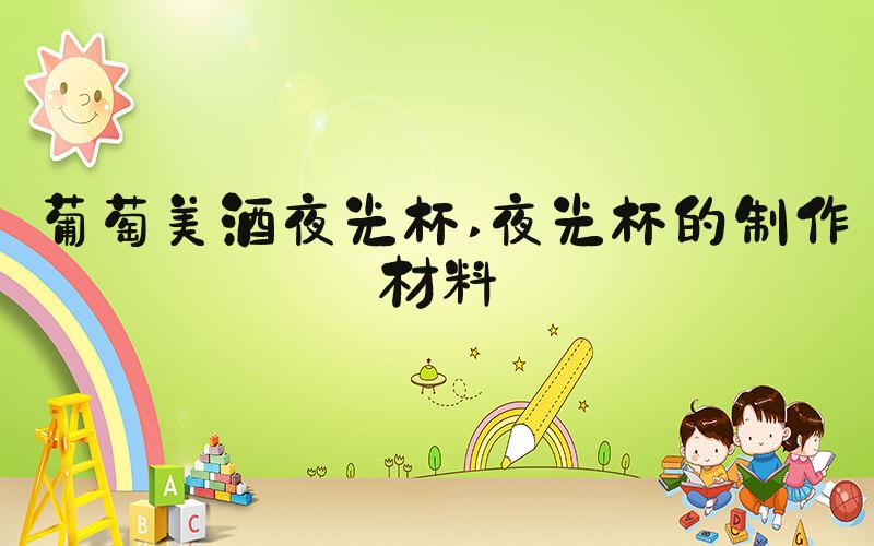 葡萄美酒夜光杯 夜光杯的制作材料