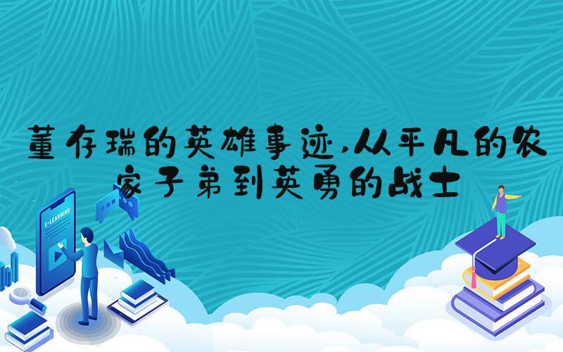 董存瑞的英雄事迹 从平凡的农家子弟到英勇的战士